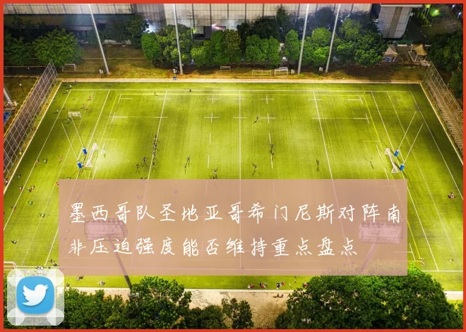 墨西哥队圣地亚哥希门尼斯对阵南非压迫强度能否维持重点盘点