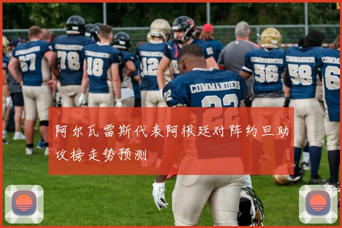 阿尔瓦雷斯代表阿根廷对阵约旦助攻榜走势预测