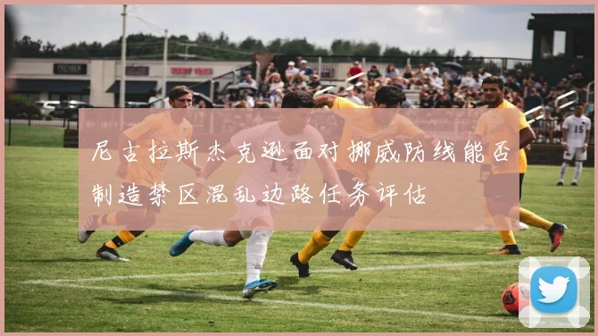尼古拉斯杰克逊面对挪威防线能否制造禁区混乱边路任务评估