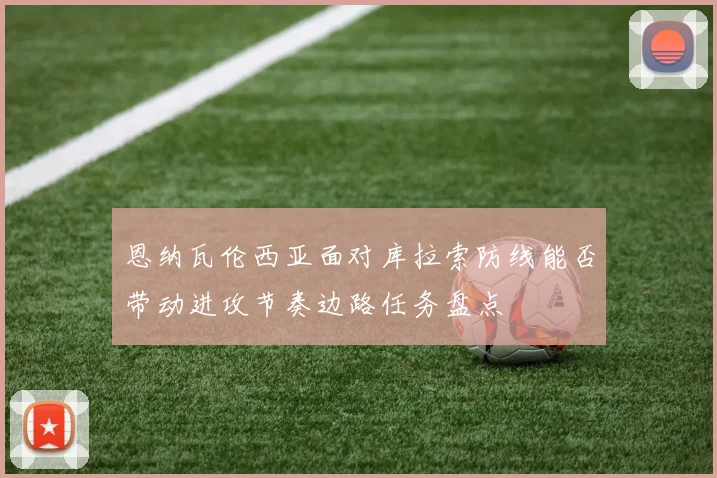 恩纳瓦伦西亚面对库拉索防线能否带动进攻节奏边路任务盘点