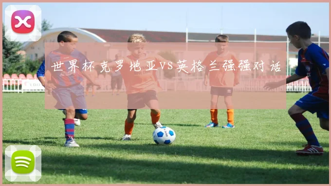 世界杯克罗地亚vs英格兰强强对话