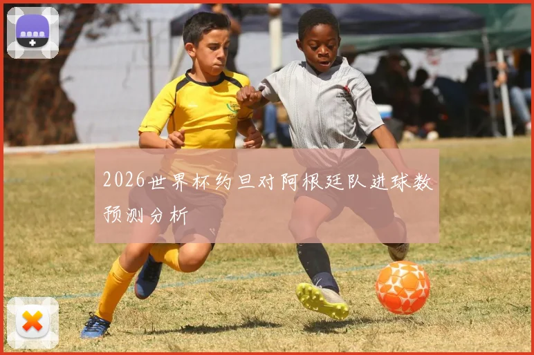 2026世界杯约旦对阿根廷队进球数预测分析