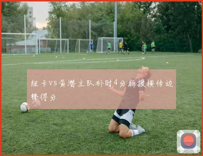 纽卡vs黄潜主队补时4分新援横传边锋得分