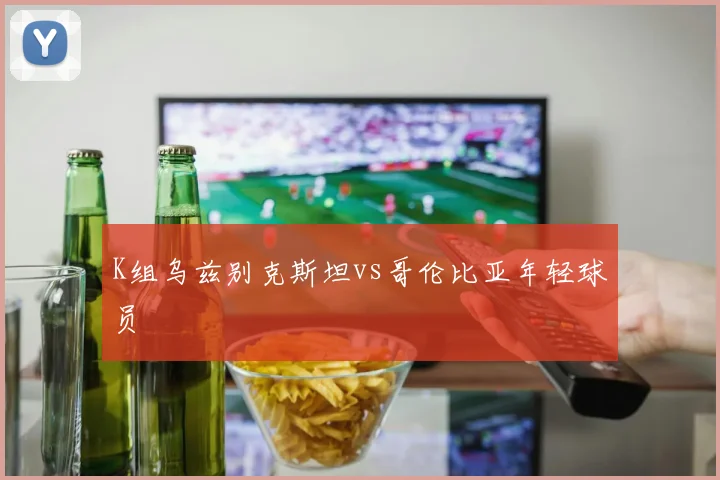 K组乌兹别克斯坦vs哥伦比亚年轻球员