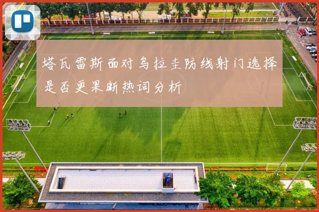 塔瓦雷斯面对乌拉圭防线射门选择是否更果断热词分析