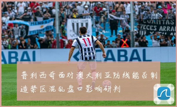 普利西奇面对澳大利亚防线能否制造禁区混乱盘口影响研判