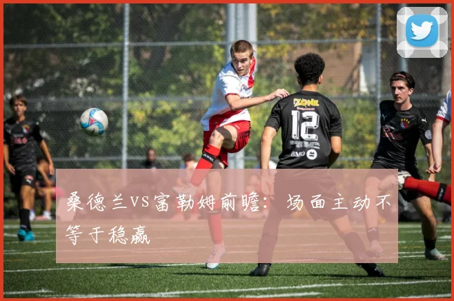桑德兰vs富勒姆前瞻：场面主动不等于稳赢