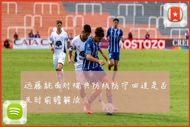 远藤航面对瑞典防线防守回追是否及时前瞻解读