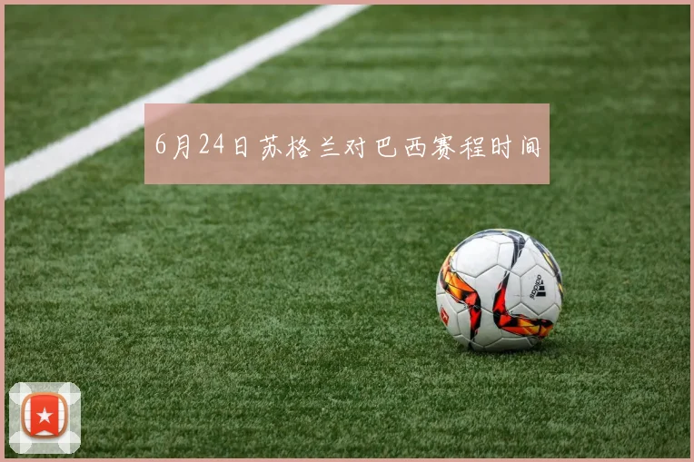 6月24日苏格兰对巴西赛程时间