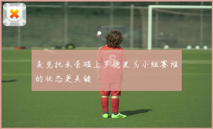 麦克托米奈碰上罗德里戈小组赛谁的状态更关键