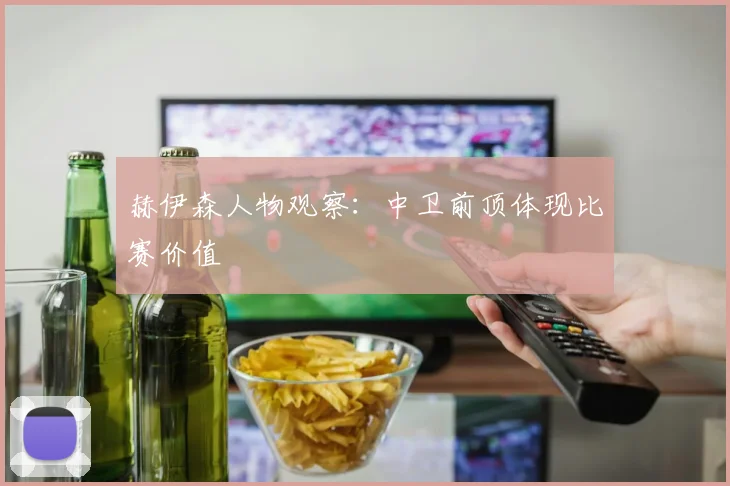 赫伊森人物观察：中卫前顶体现比赛价值