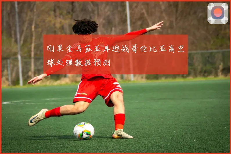 刚果金马苏亚库迎战哥伦比亚高空球处理数据预测