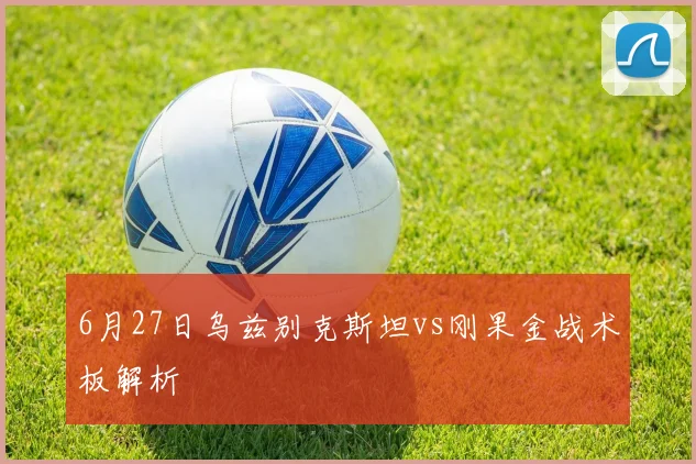 6月27日乌兹别克斯坦vs刚果金战术板解析
