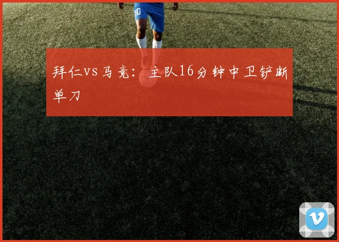 拜仁vs马竞:主队16分钟中卫铲断单刀