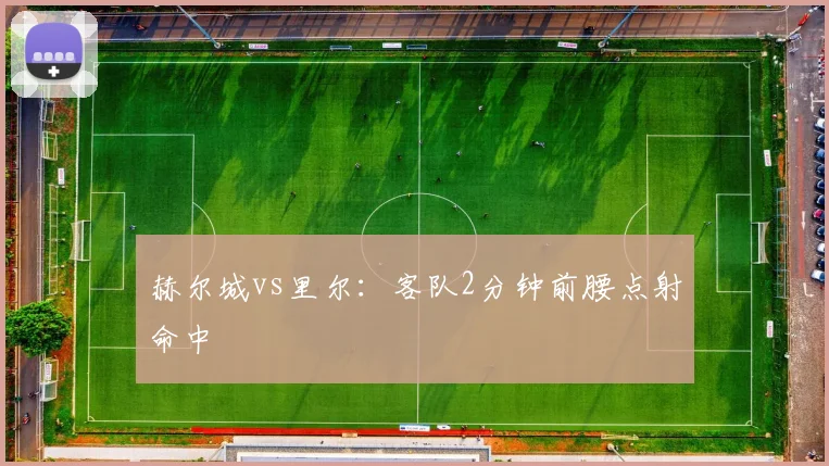赫尔城vs里尔:客队2分钟前腰点射命中