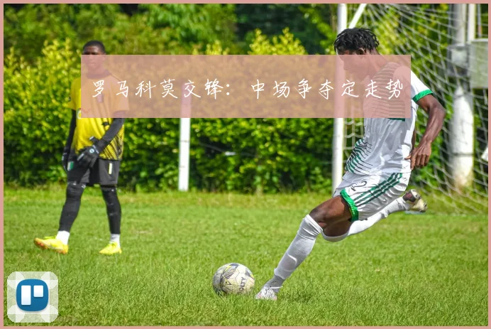 罗马科莫交锋:中场争夺定走势