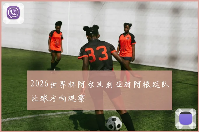 2026世界杯阿尔及利亚对阿根廷队让球方向观察