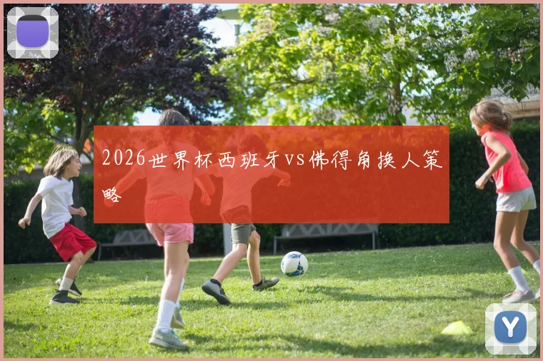 2026世界杯西班牙vs佛得角换人策略