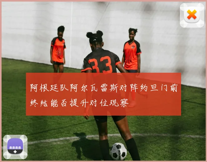 阿根廷队阿尔瓦雷斯对阵约旦门前终结能否提升对位观察