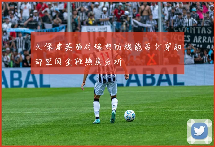 久保建英面对瑞典防线能否打穿肋部空间金靴热度分析