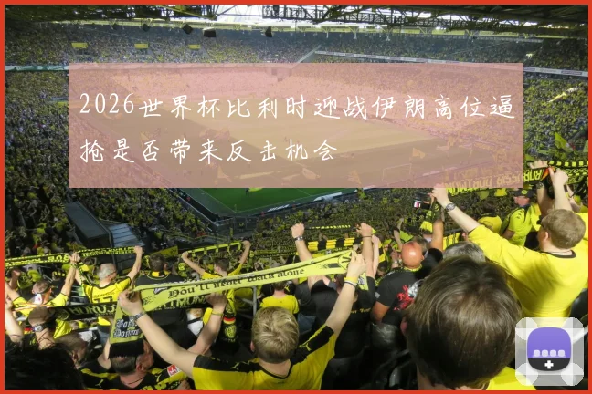 2026世界杯比利时迎战伊朗高位逼抢是否带来反击机会