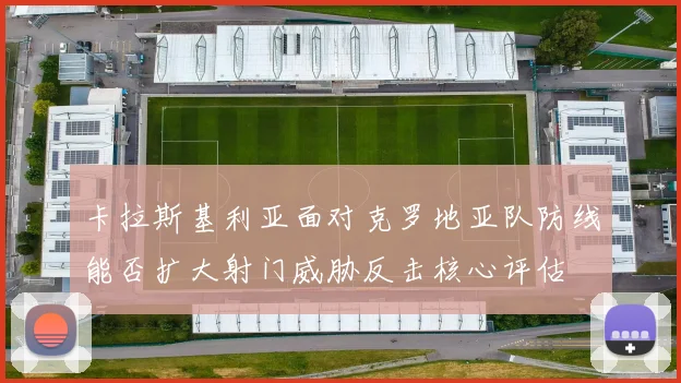 卡拉斯基利亚面对克罗地亚队防线能否扩大射门威胁反击核心评估