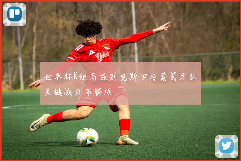 世界杯K组乌兹别克斯坦与葡萄牙队关键战分布解读