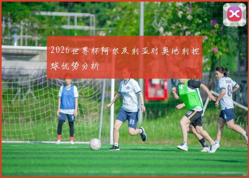 2026世界杯阿尔及利亚对奥地利控球优势分析