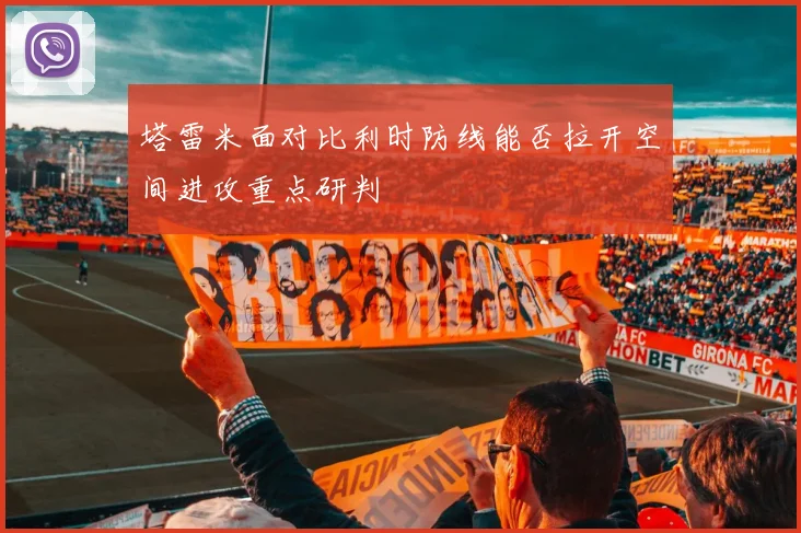 塔雷米面对比利时防线能否拉开空间进攻重点研判
