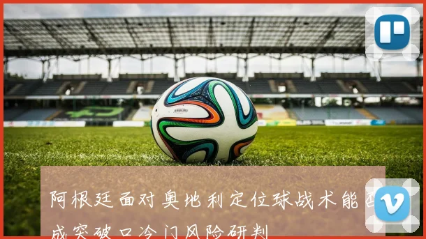 阿根廷面对奥地利定位球战术能否成突破口冷门风险研判