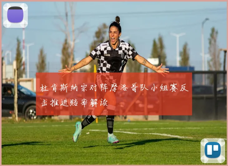 杜肯斯纳宗对阵摩洛哥队小组赛反击推进赔率解读