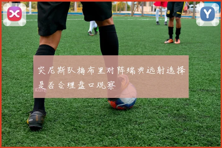 突尼斯队梅布里对阵瑞典远射选择是否合理盘口观察