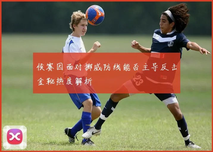 侯赛因面对挪威防线能否主导反击金靴热度解析