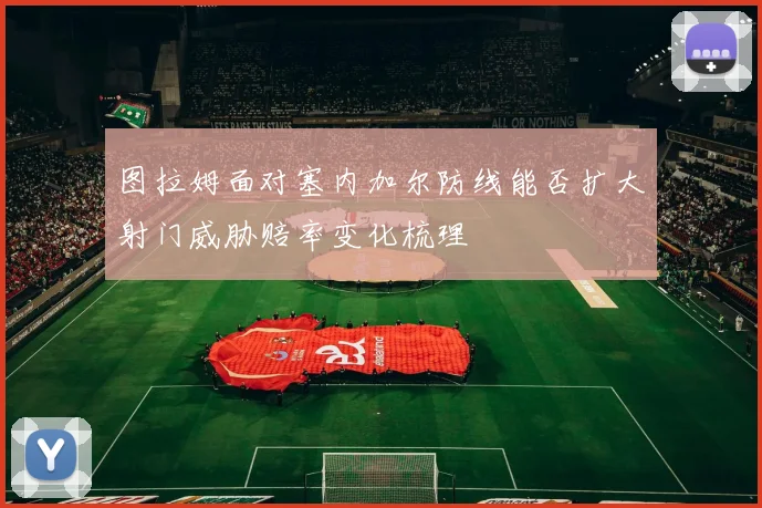 图拉姆面对塞内加尔防线能否扩大射门威胁赔率变化梳理