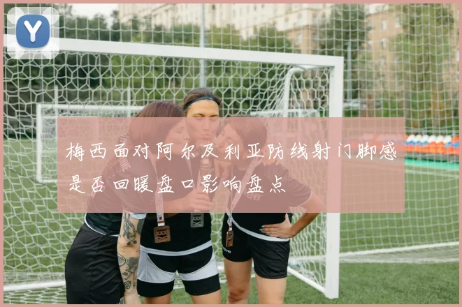 梅西面对阿尔及利亚防线射门脚感是否回暖盘口影响盘点